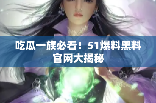 吃瓜一族必看！51爆料黑料官网大揭秘