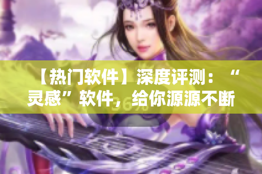 【热门软件】深度评测：“灵感”软件，给你源源不断的创作灵感！