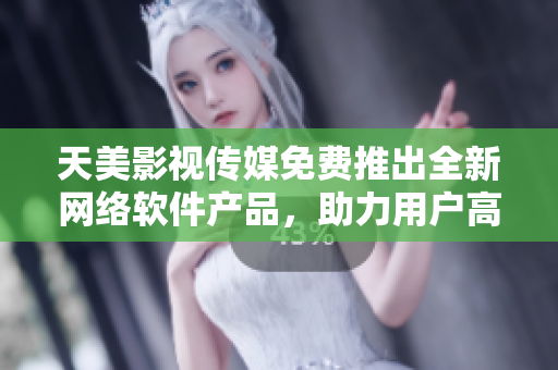 天美影视传媒免费推出全新网络软件产品，助力用户高效安全上网！