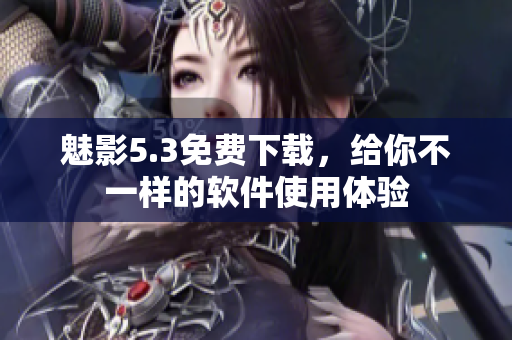 魅影5.3免费下载，给你不一样的软件使用体验
