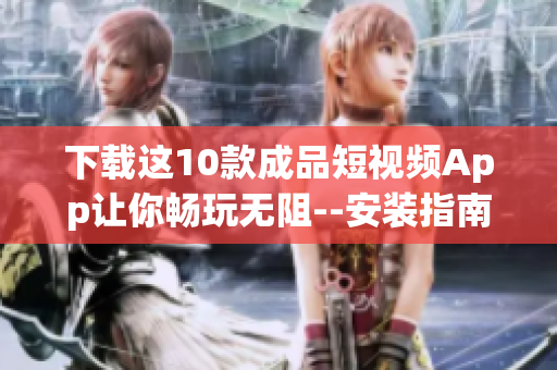 下载这10款成品短视频App让你畅玩无阻--安装指南
