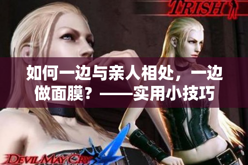 如何一边与亲人相处，一边做面膜？——实用小技巧