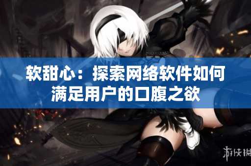 软甜心：探索网络软件如何满足用户的口腹之欲