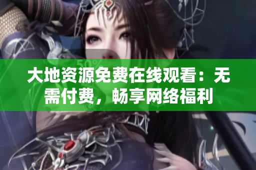 大地资源免费在线观看：无需付费，畅享网络福利