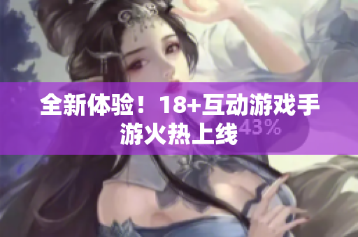 全新体验！18+互动游戏手游火热上线