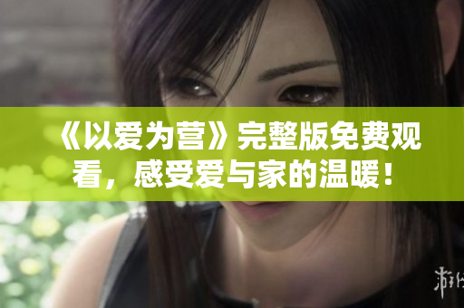 《以爱为营》完整版免费观看，感受爱与家的温暖！