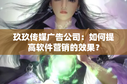 玖玖传媒广告公司：如何提高软件营销的效果？