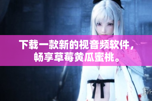 下载一款新的视音频软件，畅享草莓黄瓜蜜桃。