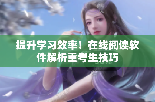 提升学习效率！在线阅读软件解析重考生技巧