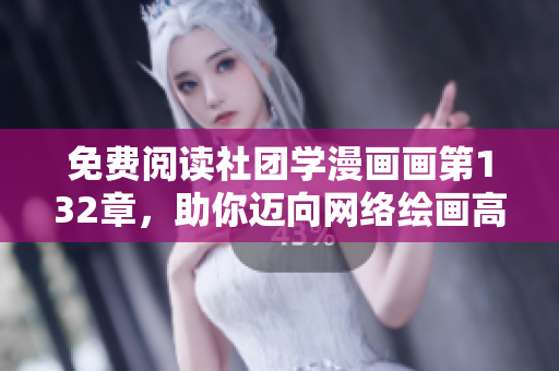 免费阅读社团学漫画画第132章，助你迈向网络绘画高手！