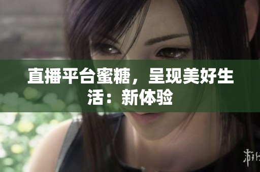 直播平台蜜糖，呈现美好生活：新体验