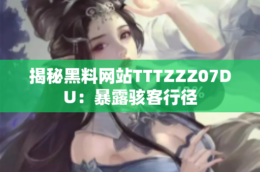 揭秘黑料网站TTTZZZ07DU：暴露骇客行径