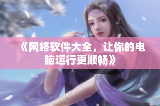 《网络软件大全，让你的电脑运行更顺畅》