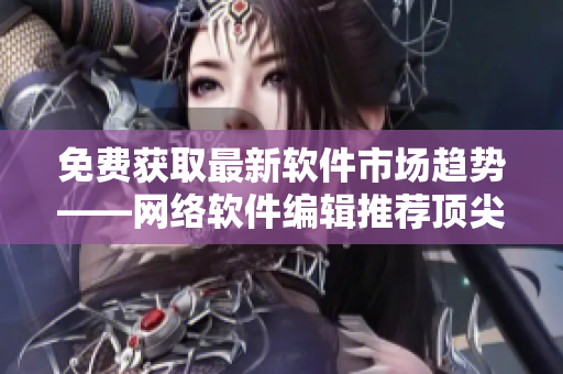免费获取最新软件市场趋势——网络软件编辑推荐顶尖行情网站
