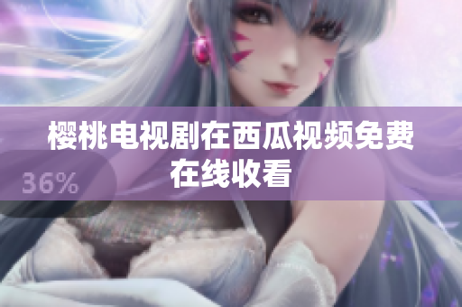 樱桃电视剧在西瓜视频免费在线收看