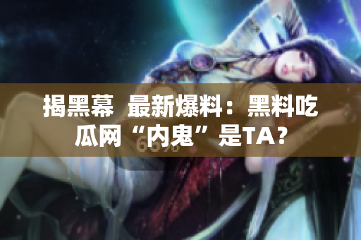 揭黑幕  最新爆料：黑料吃瓜网“内鬼”是TA？