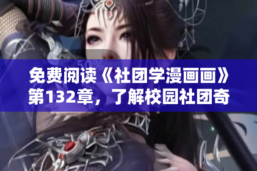 免费阅读《社团学漫画画》第132章，了解校园社团奇趣经历