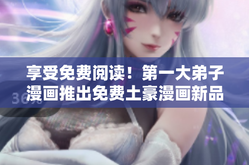 享受免费阅读！第一大弟子漫画推出免费土豪漫画新品