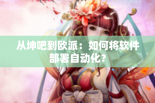 从坤吧到欧派：如何将软件部署自动化？
