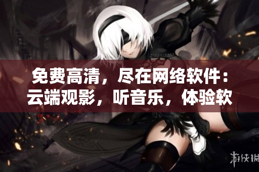 免费高清，尽在网络软件：云端观影，听音乐，体验软件全方位！