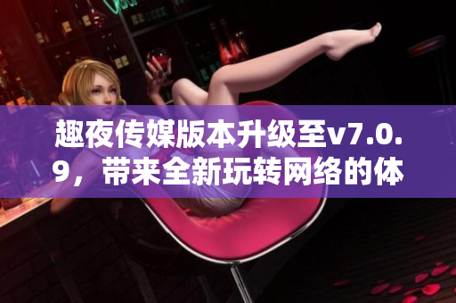 趣夜传媒版本升级至v7.0.9，带来全新玩转网络的体验