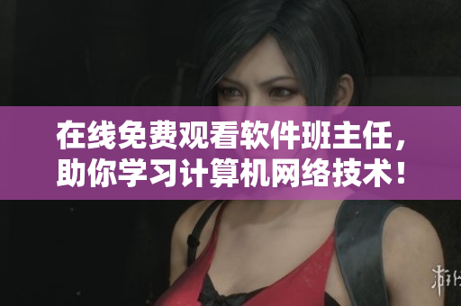 在线免费观看软件班主任，助你学习计算机网络技术！