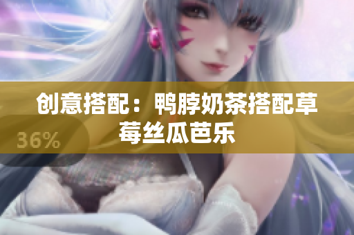 创意搭配：鸭脖奶茶搭配草莓丝瓜芭乐