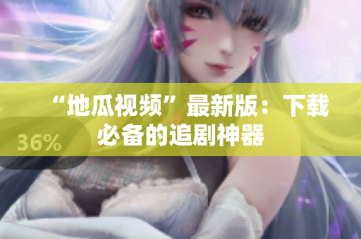 “地瓜视频”最新版：下载必备的追剧神器