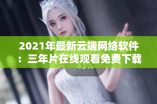 2021年最新云端网络软件：三年片在线观看免费下载全解析
