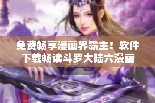 免费畅享漫画界霸主！软件下载畅读斗罗大陆六漫画