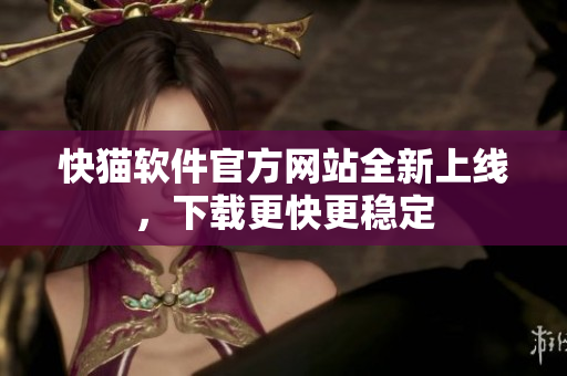 快猫软件官方网站全新上线，下载更快更稳定