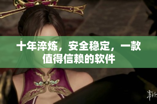 十年淬炼，安全稳定，一款值得信赖的软件