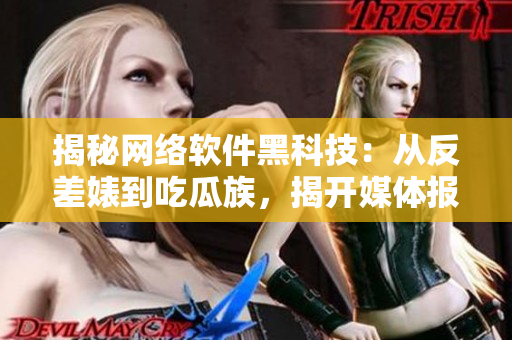 揭秘网络软件黑科技：从反差婊到吃瓜族，揭开媒体报道背后的软件支持