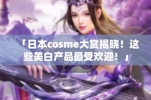 「日本cosme大赏揭晓！这些美白产品最受欢迎！」