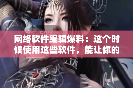 网络软件编辑爆料：这个时候使用这些软件，能让你的生活更轻松！