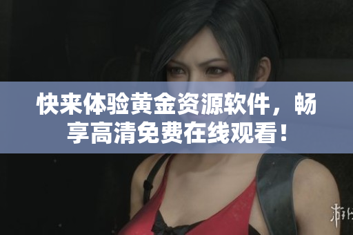 快来体验黄金资源软件，畅享高清免费在线观看！