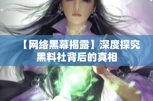 【网络黑幕揭露】深度探究黑料社背后的真相