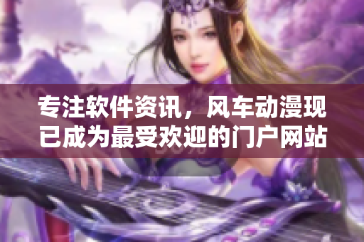 专注软件资讯，风车动漫现已成为最受欢迎的门户网站