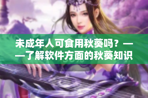 未成年人可食用秋葵吗？——了解软件方面的秋葵知识