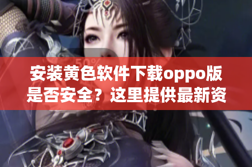 安装黄色软件下载oppo版是否安全？这里提供最新资讯。