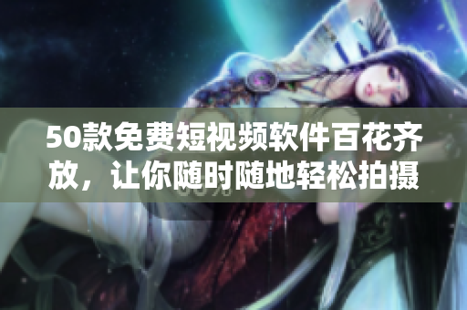 50款免费短视频软件百花齐放，让你随时随地轻松拍摄与分享