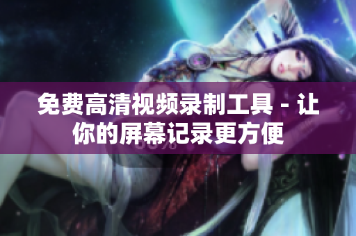 免费高清视频录制工具 - 让你的屏幕记录更方便