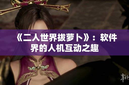 《二人世界拔萝卜》：软件界的人机互动之趣
