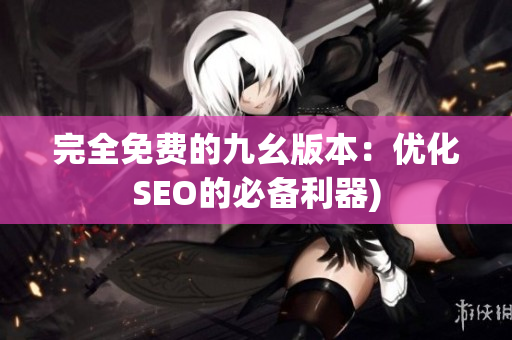 完全免费的九幺版本：优化SEO的必备利器)