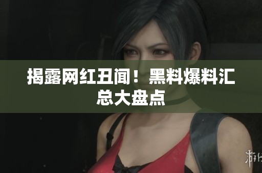 揭露网红丑闻！黑料爆料汇总大盘点