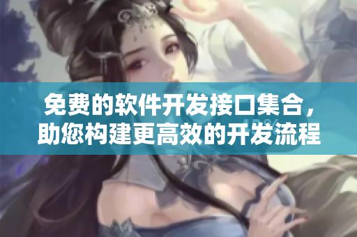 免费的软件开发接口集合，助您构建更高效的开发流程