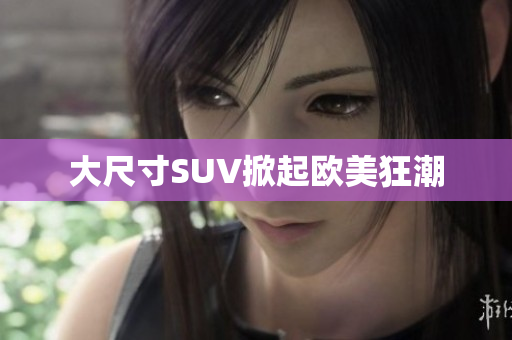 大尺寸SUV掀起欧美狂潮