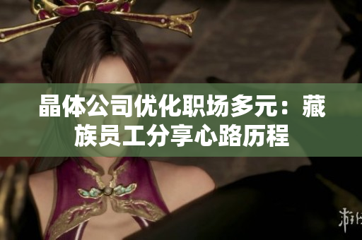 晶体公司优化职场多元：藏族员工分享心路历程