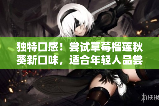 独特口感！尝试草莓榴莲秋葵新口味，适合年轻人品尝