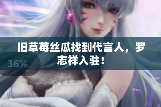 旧草莓丝瓜找到代言人，罗志祥入驻！